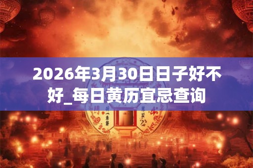 2026年3月30日日子好不好_每日黄历宜忌查询