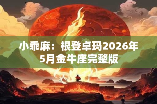 小乖麻：根登卓玛2026年5月金牛座完整版