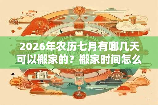 2026年农历七月有哪几天可以搬家的？搬家时间怎么选？