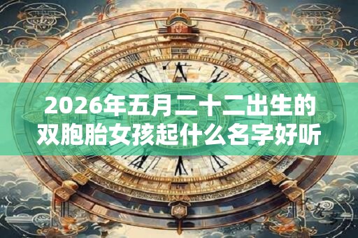 2026年五月二十二出生的双胞胎女孩起什么名字好听，五行属什么