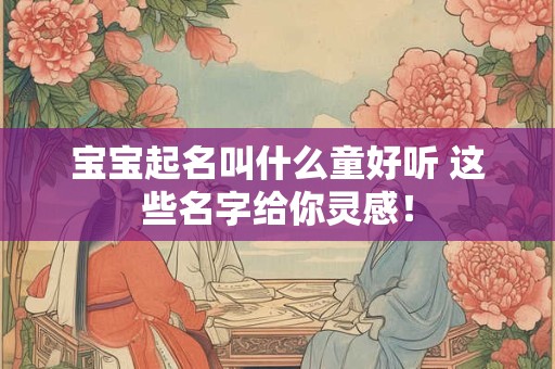 宝宝起名叫什么童好听 这些名字给你灵感！