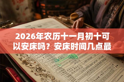 2026年农历十一月初十可以安床吗？安床时间几点最佳？