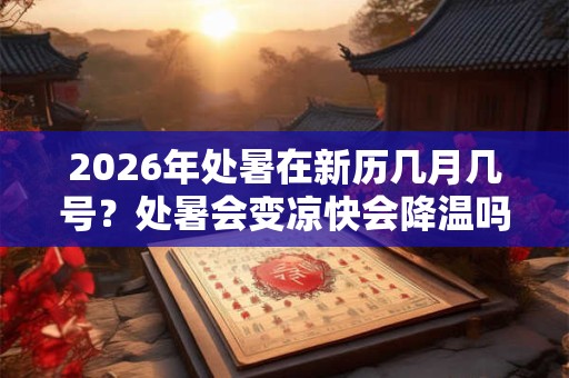 2026年处暑在新历几月几号？处暑会变凉快会降温吗？