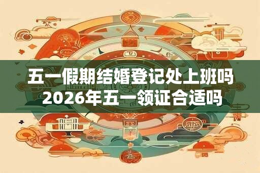 五一假期结婚登记处上班吗 2026年五一领证合适吗