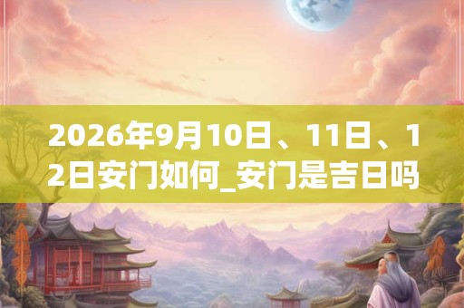 2026年9月10日、11日、12日安门如何_安门是吉日吗
