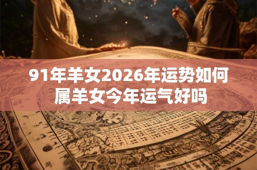 91年羊女2026年运势如何 属羊女今年运气好吗