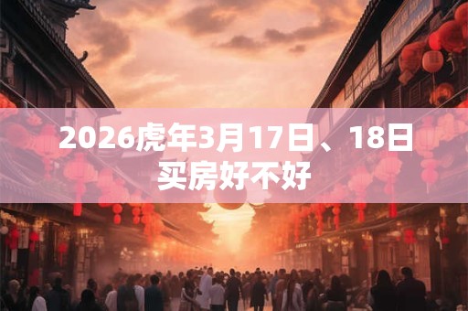 2026虎年3月17日、18日买房好不好