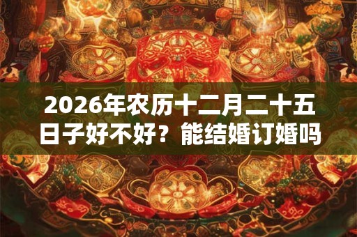 2026年农历十二月二十五日子好不好？能结婚订婚吗？