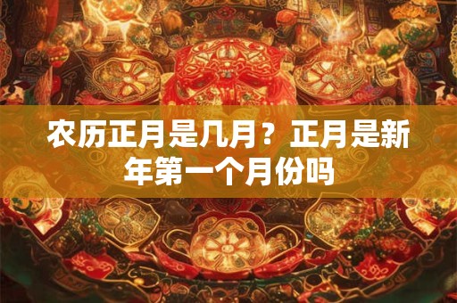 农历正月是几月？正月是新年第一个月份吗