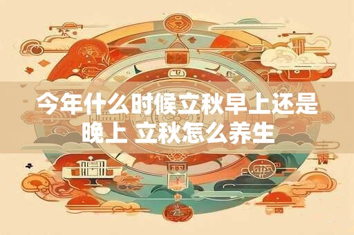 今年什么时候立秋早上还是晚上 立秋怎么养生