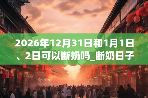 2026年12月31日和1月1日、2日可以断奶吗_断奶日子好吗