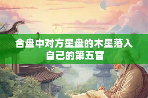 合盘中对方星盘的木星落入自己的第五宫