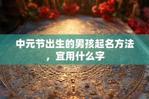 中元节出生的男孩起名方法，宜用什么字