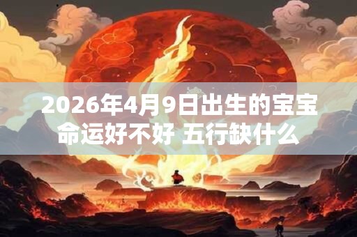 2026年4月9日出生的宝宝命运好不好 五行缺什么