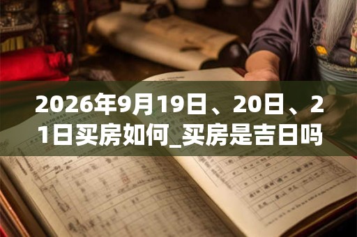 2026年9月19日、20日、21日买房如何_买房是吉日吗