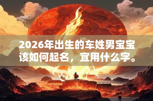 2026年出生的车姓男宝宝该如何起名，宜用什么字。