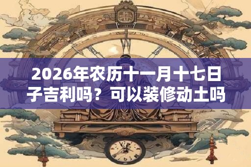 2026年农历十一月十七日子吉利吗？可以装修动土吗？
