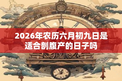 2026年农历六月初九日是适合剖腹产的日子吗