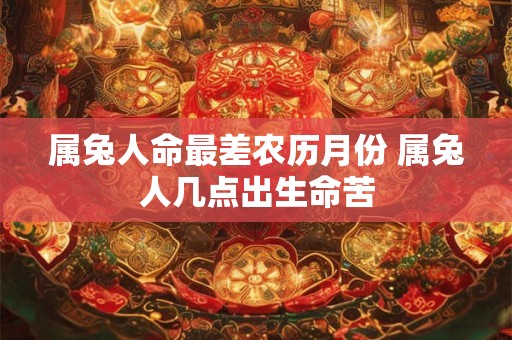 属兔人命最差农历月份 属兔人几点出生命苦