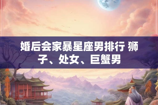 婚后会家暴星座男排行 狮子、处女、巨蟹男