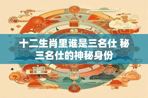 十二生肖里谁是三名仕 秘三名仕的神秘身份