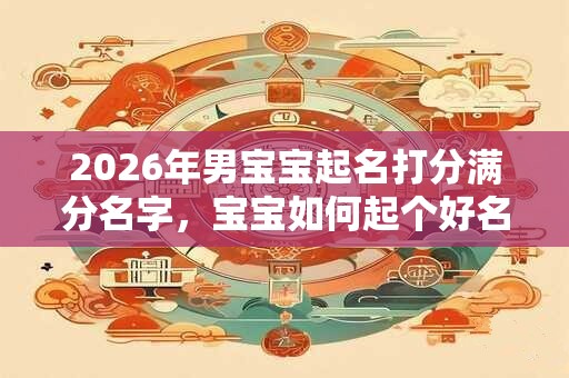 2026年男宝宝起名打分满分名字，宝宝如何起个好名字？