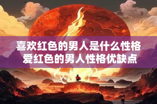 喜欢红色的男人是什么性格 爱红色的男人性格优缺点
