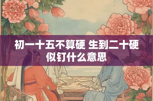 初一十五不算硬 生到二十硬似钉什么意思