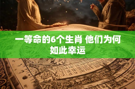 一等命的6个生肖 他们为何如此幸运