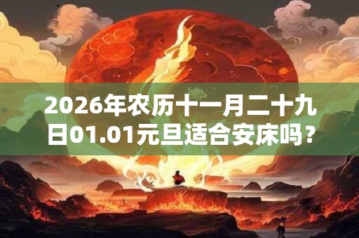 2026年农历十一月二十九日01.01元旦适合安床吗？