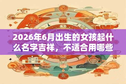 2026年6月出生的女孩起什么名字吉祥，不适合用哪些字