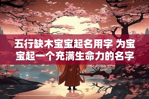 五行缺木宝宝起名用字 为宝宝起一个充满生命力的名字