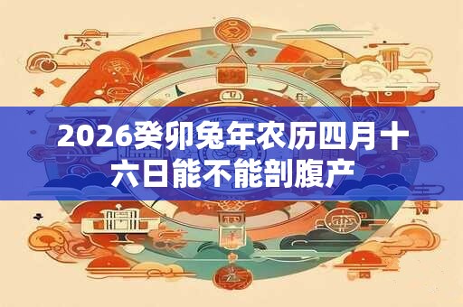 2026癸卯兔年农历四月十六日能不能剖腹产