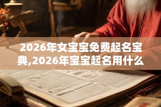 2026年女宝宝免费起名宝典,2026年宝宝起名用什么字好？
