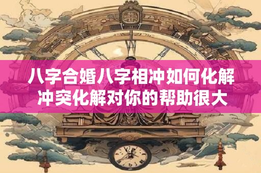 八字合婚八字相冲如何化解 冲突化解对你的帮助很大
