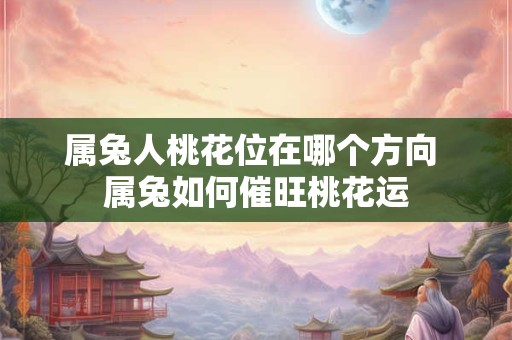 属兔人桃花位在哪个方向 属兔如何催旺桃花运
