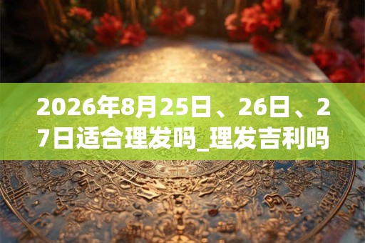 2026年8月25日、26日、27日适合理发吗_理发吉利吗
