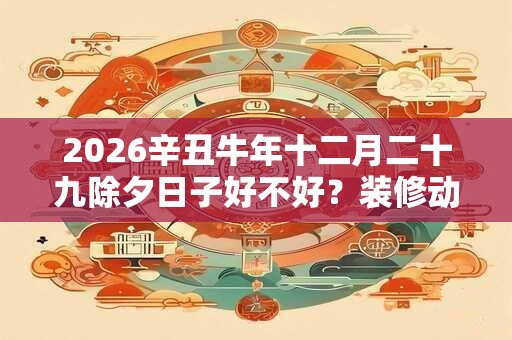 2026辛丑牛年十二月二十九除夕日子好不好？装修动土好吗？