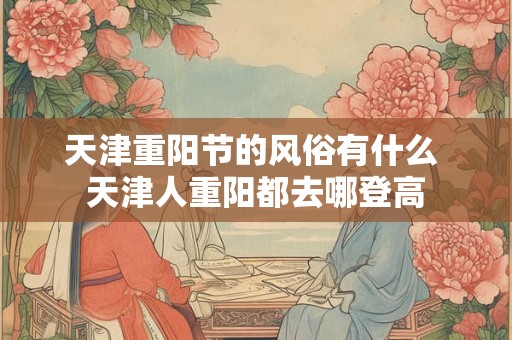 天津重阳节的风俗有什么 天津人重阳都去哪登高