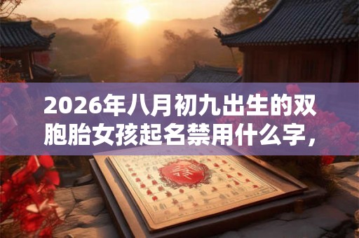 2026年八月初九出生的双胞胎女孩起名禁用什么字，五行属什么