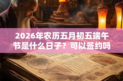 2026年农历五月初五端午节是什么日子？可以签约吗？