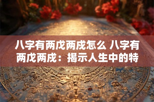 八字有两戊两戍怎么 八字有两戊两戍：揭示人生中的特殊命运