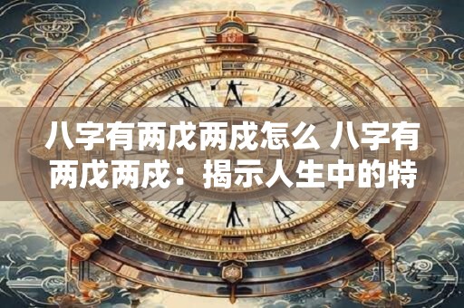 八字有两戊两戍怎么 八字有两戊两戍：揭示人生中的特殊命运