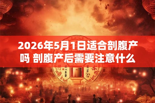 2026年5月1日适合剖腹产吗 剖腹产后需要注意什么