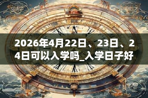 2026年4月22日、23日、24日可以入学吗_入学日子好吗