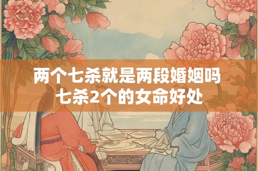 两个七杀就是两段婚姻吗 七杀2个的女命好处