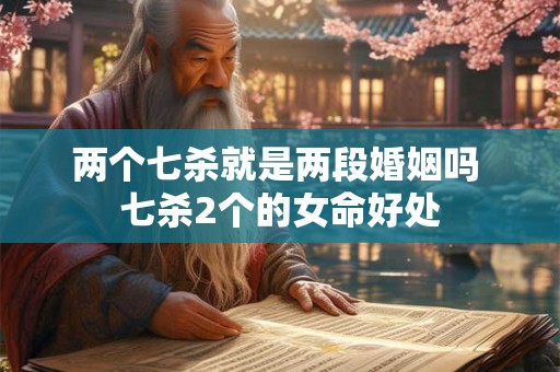 两个七杀就是两段婚姻吗 七杀2个的女命好处