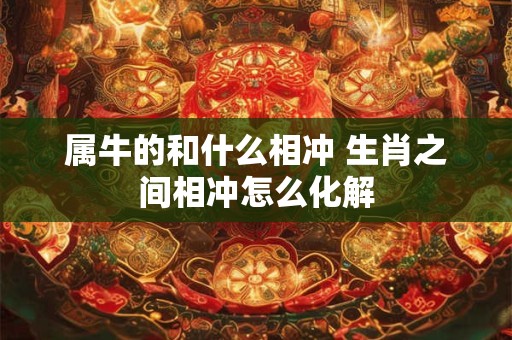 属牛的和什么相冲 生肖之间相冲怎么化解