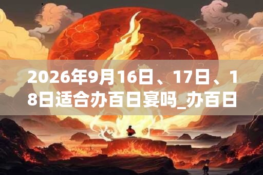 2026年9月16日、17日、18日适合办百日宴吗_办百日宴吉利吗
