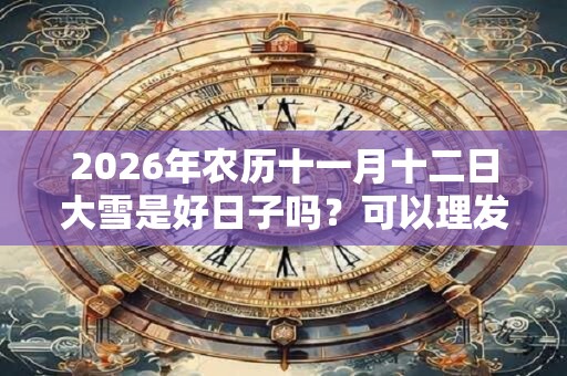 2026年农历十一月十二日大雪是好日子吗？可以理发剪头发吗？